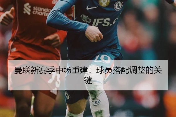 曼联新赛季中场重建：球员搭配调整的关键