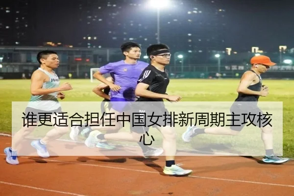 谁更适合担任中国女排新周期主攻核心
